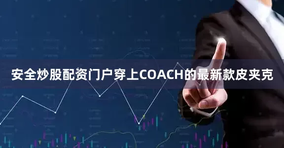 安全炒股配资门户穿上COACH的最新款皮夹克