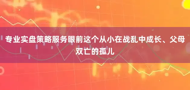 专业实盘策略服务眼前这个从小在战乱中成长、父母双亡的孤儿