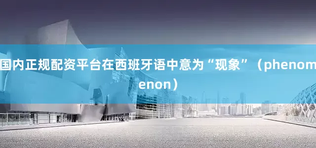 国内正规配资平台在西班牙语中意为“现象”（phenomenon）