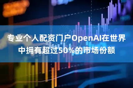 专业个人配资门户OpenAI在世界中拥有超过50%的市场份额