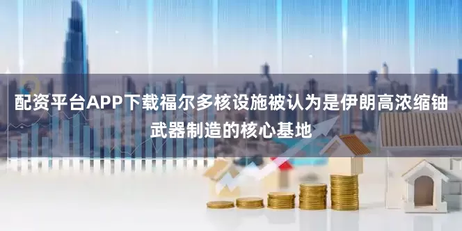 配资平台APP下载福尔多核设施被认为是伊朗高浓缩铀武器制造的核心基地