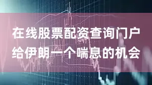 在线股票配资查询门户给伊朗一个喘息的机会