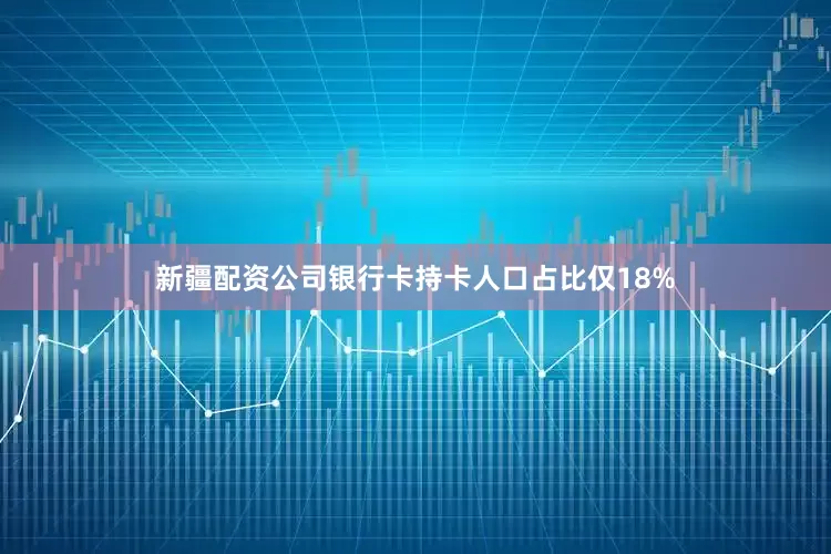 新疆配资公司银行卡持卡人口占比仅18%