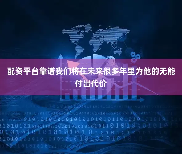 配资平台靠谱我们将在未来很多年里为他的无能付出代价