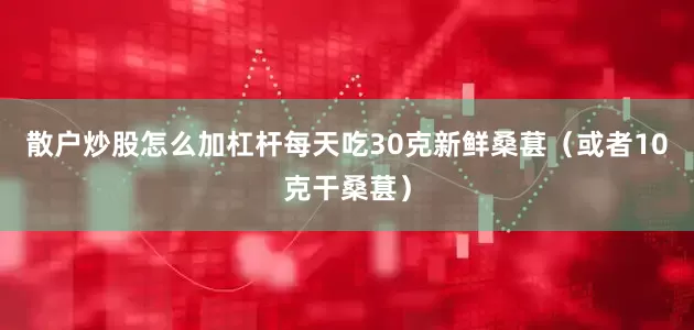 散户炒股怎么加杠杆每天吃30克新鲜桑葚（或者10克干桑葚）