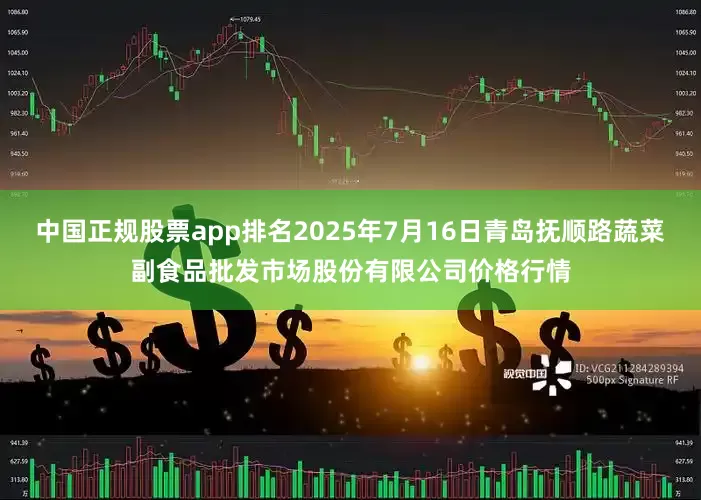 中国正规股票app排名2025年7月16日青岛抚顺路蔬菜副食品批发市场股份有限公司价格行情