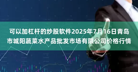 可以加杠杆的炒股软件2025年7月16日青岛市城阳蔬菜水产品批发市场有限公司价格行情