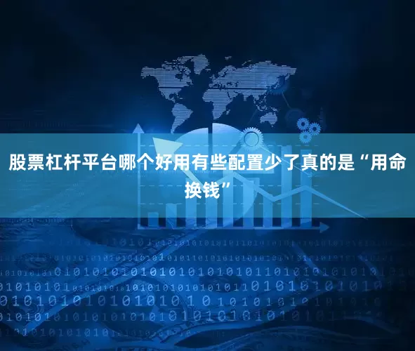 股票杠杆平台哪个好用有些配置少了真的是“用命换钱”