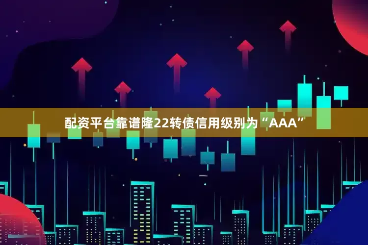 配资平台靠谱隆22转债信用级别为“AAA”