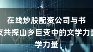 在线炒股配资公司与书友共探山乡巨变中的文学力量