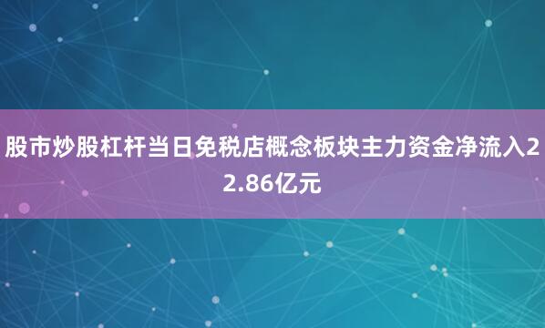 股市炒股杠杆当日免税店概念板块主力资金净流入22.86亿元