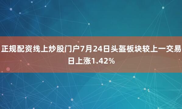 正规配资线上炒股门户7月24日头盔板块较上一交易日上涨1.42%
