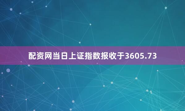 配资网当日上证指数报收于3605.73