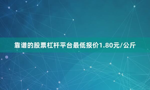 靠谱的股票杠杆平台最低报价1.80元/公斤