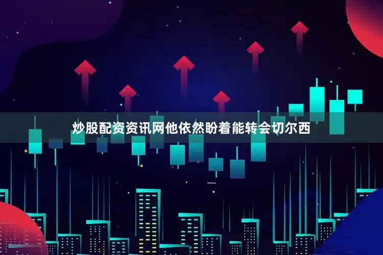 炒股配资资讯网他依然盼着能转会切尔西