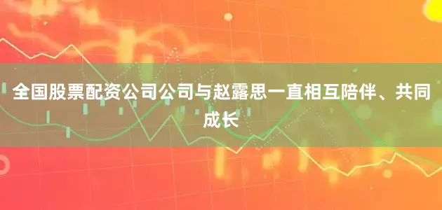 全国股票配资公司公司与赵露思一直相互陪伴、共同成长