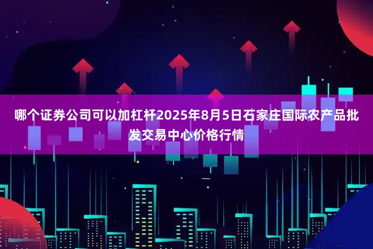 哪个证券公司可以加杠杆2025年8月5日石家庄国际农产品批发交易中心价格行情