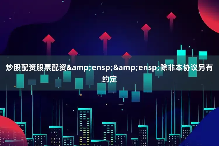 炒股配资股票配资&ensp;&ensp;除非本协议另有约定
