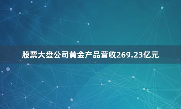 股票大盘公司黄金产品营收269.23亿元