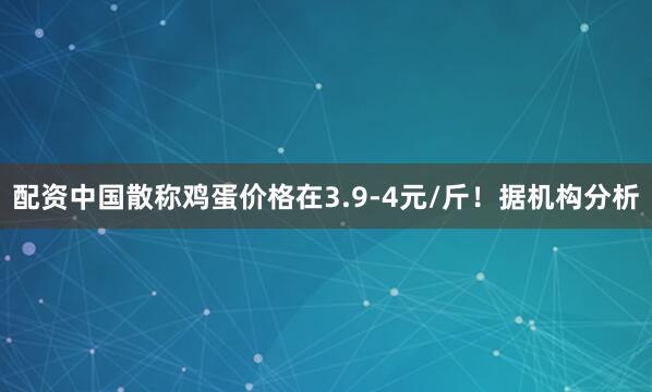 配资中国散称鸡蛋价格在3.9-4元/斤！据机构分析