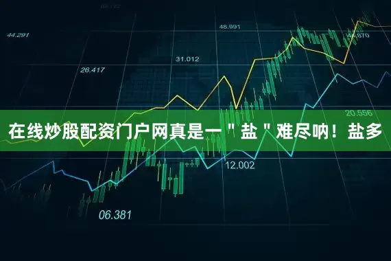 在线炒股配资门户网真是一＂盐＂难尽呐！盐多