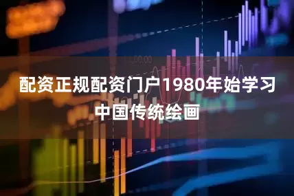 配资正规配资门户1980年始学习中国传统绘画