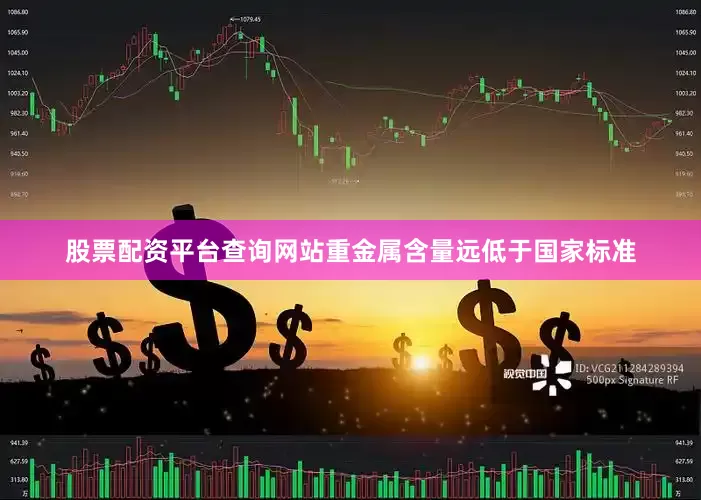 股票配资平台查询网站重金属含量远低于国家标准