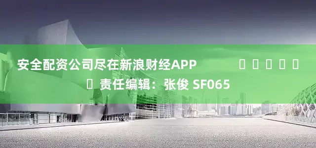 安全配资公司尽在新浪财经APP            						责任编辑：张俊 SF065