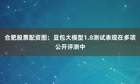 合肥股票配资图：豆包大模型1.8测试表现在多项公开评测中