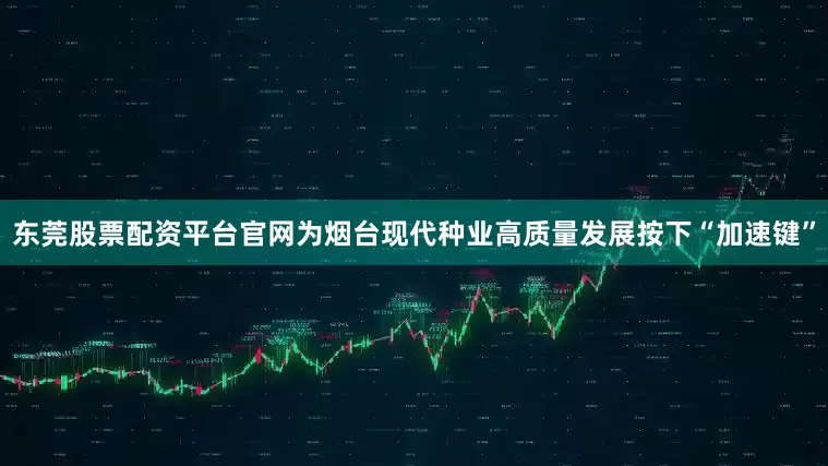 东莞股票配资平台官网为烟台现代种业高质量发展按下“加速键”