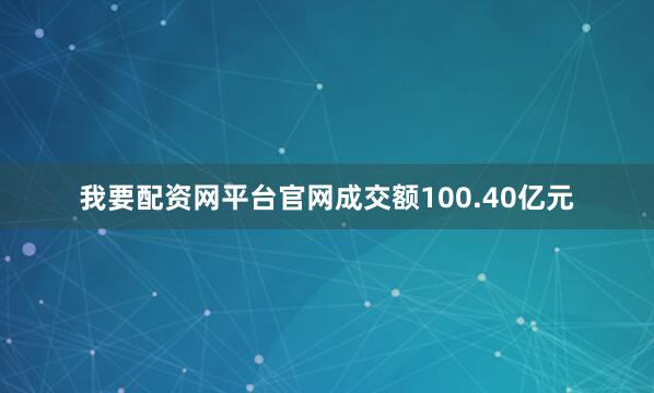 我要配资网平台官网成交额100.40亿元