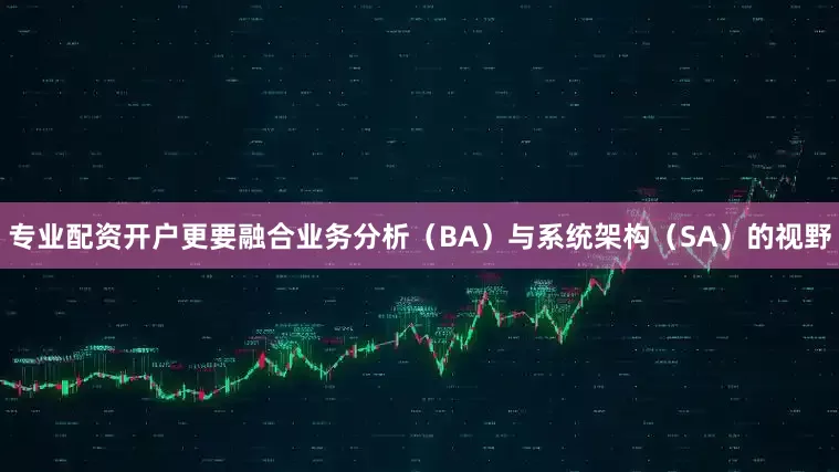 专业配资开户更要融合业务分析（BA）与系统架构（SA）的视野