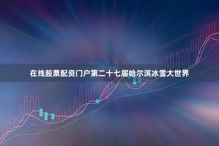 在线股票配资门户第二十七届哈尔滨冰雪大世界