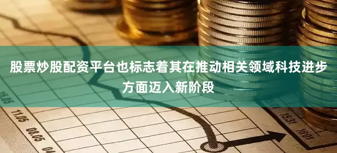 股票炒股配资平台也标志着其在推动相关领域科技进步方面迈入新阶段