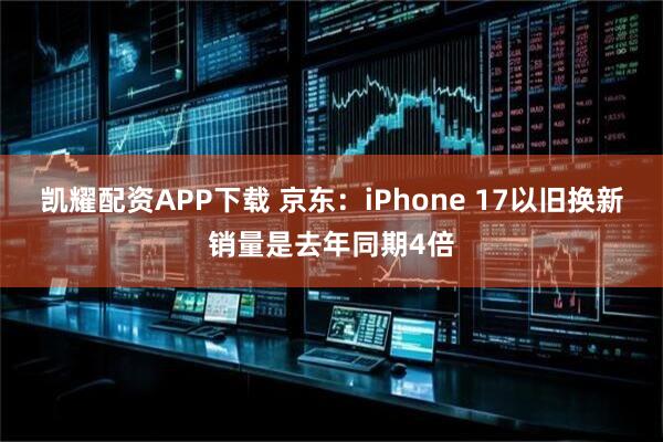 凯耀配资APP下载 京东:iPhone 17以旧换新销量是去年同期4倍