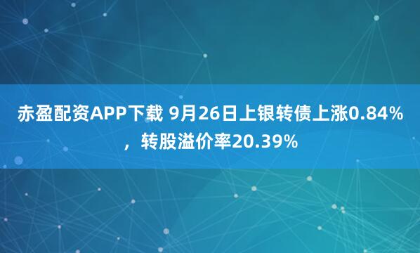 赤盈配资APP下载 9月26日上银转债上涨0.84%，转股溢价率20.39%