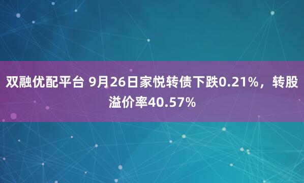 双融优配平台 9月26日家悦转债下跌0.21%，转股溢价率40.57%