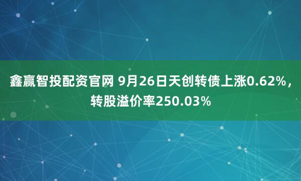 鑫赢智投配资官网 9月26日天创转债上涨0.62%，转股溢价率250.03%