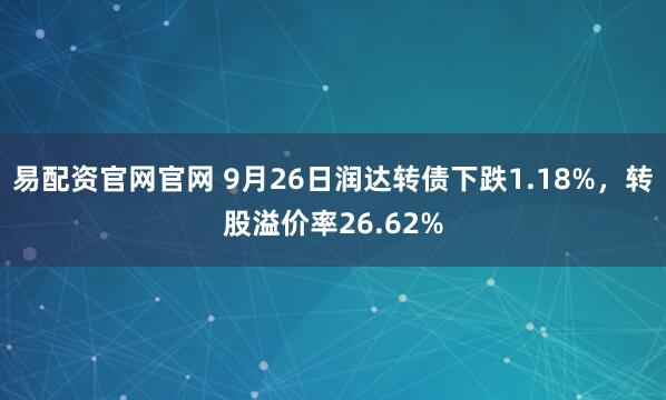 易配资官网官网 9月26日润达转债下跌1.18%，转股溢价率26.62%