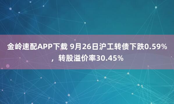 金岭速配APP下载 9月26日沪工转债下跌0.59%，转股溢价率30.45%