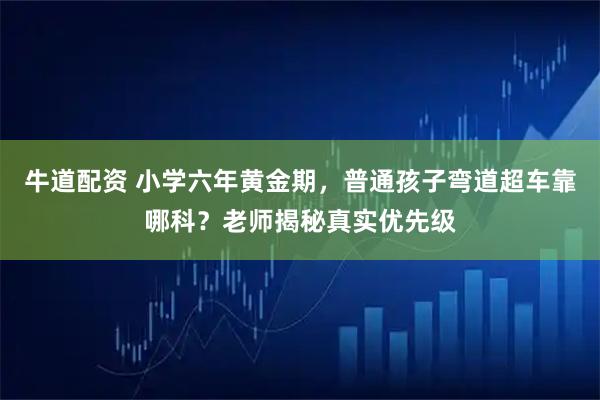 牛道配资 小学六年黄金期，普通孩子弯道超车靠哪科？老师揭秘真实优先级