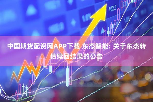 中国期货配资网APP下载 东杰智能: 关于东杰转债赎回结果的公告