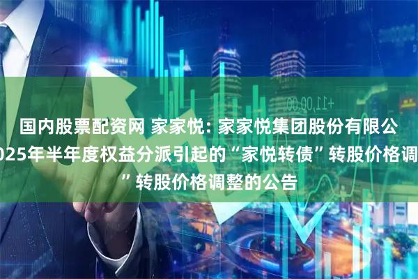 国内股票配资网 家家悦: 家家悦集团股份有限公司关于2025年半年度权益分派引起的“家悦转债”转股价格调整的公告