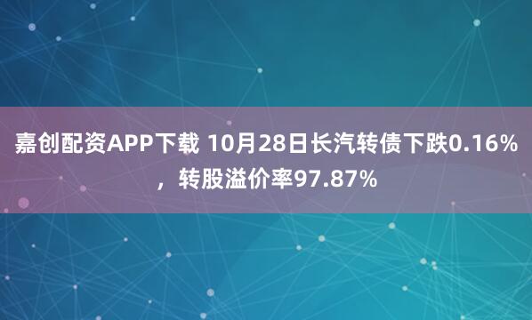 嘉创配资APP下载 10月28日长汽转债下跌0.16%，转股溢价率97.87%