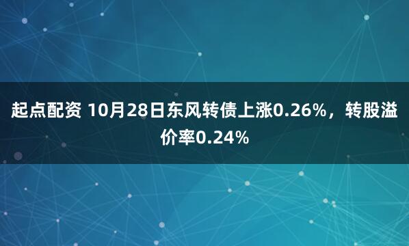 起点配资 10月28日东风转债上涨0.26%,转股溢价率0.24%