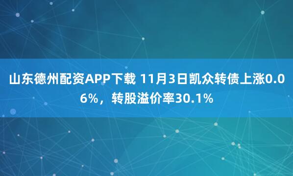 山东德州配资APP下载 11月3日凯众转债上涨0.06%，转股溢价率30.1%