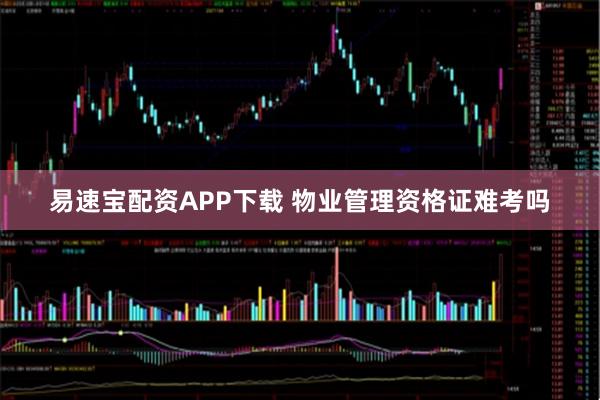 易速宝配资APP下载 物业管理资格证难考吗