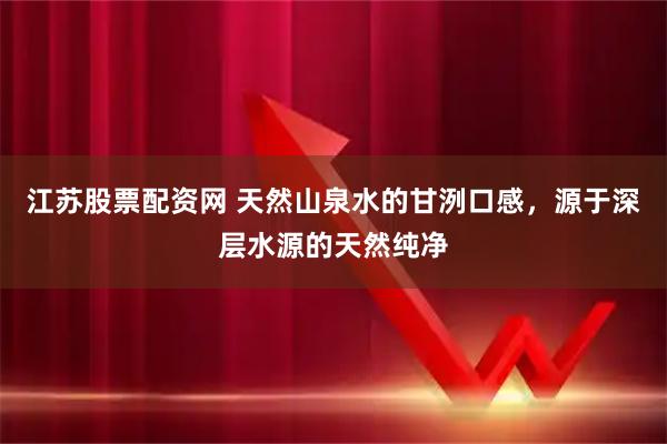 江苏股票配资网 天然山泉水的甘洌口感,源于深层水源的天然纯净