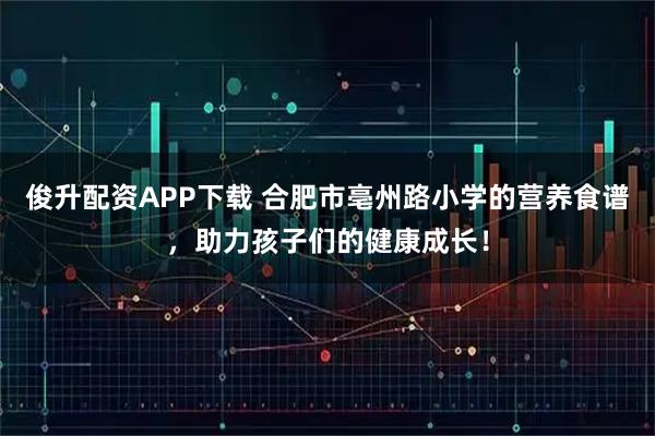 俊升配资APP下载 合肥市亳州路小学的营养食谱，助力孩子们的健康成长！