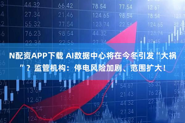 N配资APP下载 AI数据中心将在今冬引发“大祸”？监管机构：停电风险加剧、范围扩大！